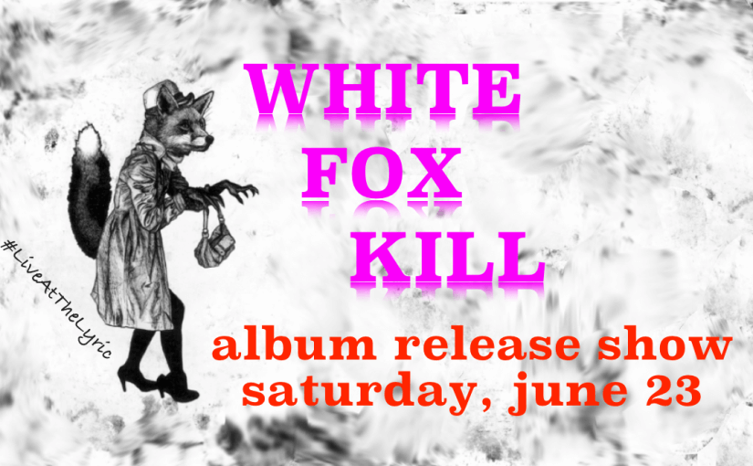 White Fox Kill: Album Release Show! — Saturday June 23 at 7:30pm — #LiveAtTheLyric!